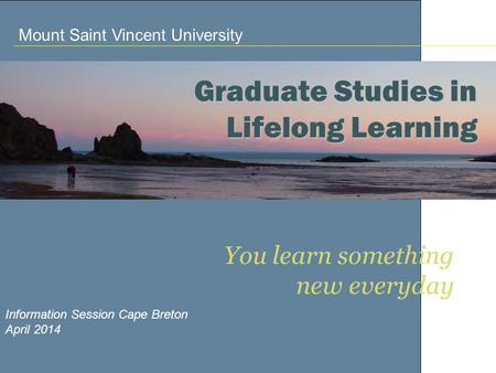 You learn something new everyday Information Session Cape Breton April 2014 Graduate Studies in Lifelong Learning Mount Saint Vincent University.