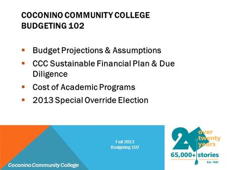 COCONINO COMMUNITY COLLEGE BUDGETING 102  Budget Projections & Assumptions  CCC Sustainable Financial Plan & Due Diligence  Cost of Academic Programs.