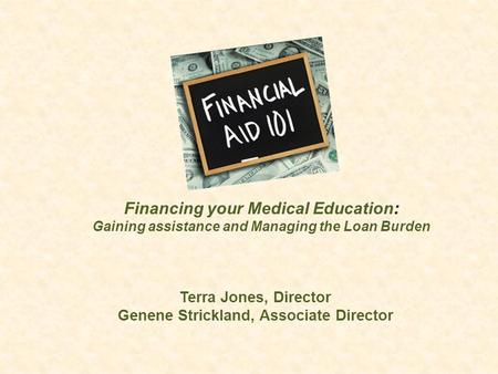 Terra Jones, Director Genene Strickland, Associate Director Financing your Medical Education: Gaining assistance and Managing the Loan Burden.