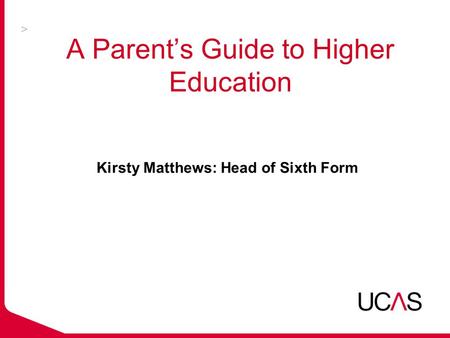 A Parent’s Guide to Higher Education Kirsty Matthews: Head of Sixth Form.