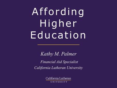 Affording Higher Education Kathy M. Palmer Financial Aid Specialist California Lutheran University.