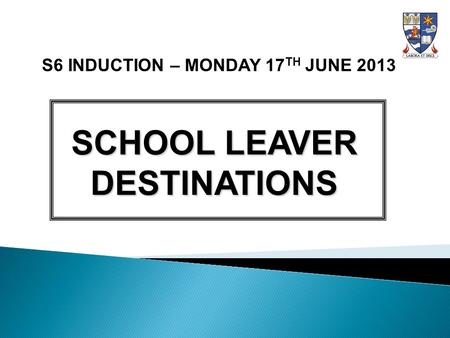 S6 INDUCTION – MONDAY 17 TH JUNE 2013 SCHOOL LEAVER DESTINATIONS.