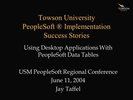 Towson University PeopleSoft ® Implementation Success Stories Using Desktop Applications With PeopleSoft Data Tables USM PeopleSoft Regional Conference.