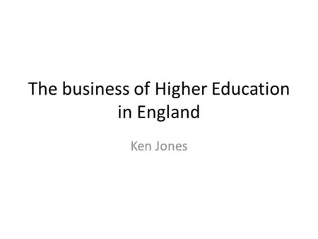 The business of Higher Education in England Ken Jones.