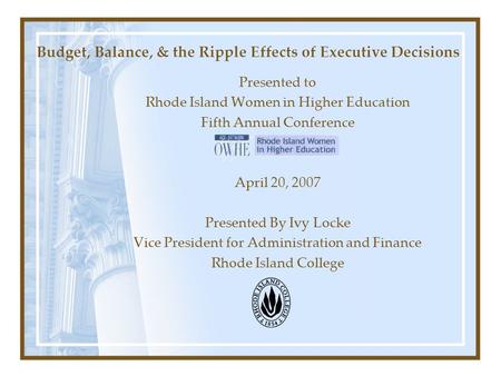 Budget, Balance, & the Ripple Effects of Executive Decisions Presented to Rhode Island Women in Higher Education Fifth Annual Conference April 20, 2007.