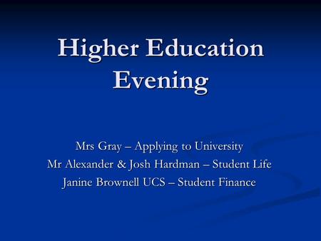 Higher Education Evening Mrs Gray – Applying to University Mr Alexander & Josh Hardman – Student Life Janine Brownell UCS – Student Finance.