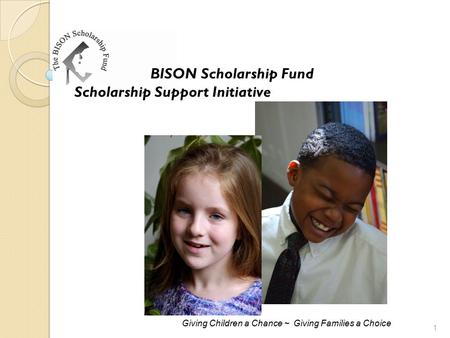 BISON Scholarship Fund Scholarship Support Initiative Giving Children a Chance ~ Giving Families a Choice 1.