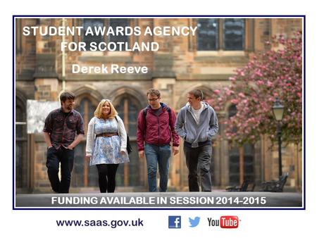 STUDENT AWARDS AGENCY FOR SCOTLAND Derek Reeve FUNDING AVAILABLE IN SESSION 2014-2015 www.saas.gov.uk.