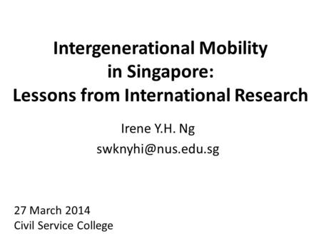 Intergenerational Mobility in Singapore: Lessons from International Research Irene Y.H. Ng 27 March 2014 Civil Service College.