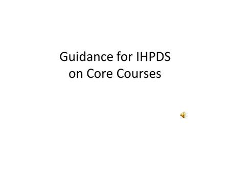 Guidance for IHPDS on Core Courses Some Fundamentals At this point in time… – Your agency is continually working on a Program Improvement Plan – Based.