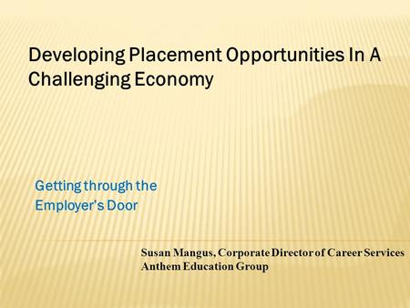 Getting through the Employer’s Door Susan Mangus, Corporate Director of Career Services Anthem Education Group Developing Placement Opportunities In A.