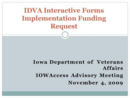 Iowa Department of Veterans Affairs IOWAccess Advisory Meeting November 4, 2009 IDVA Interactive Forms Implementation Funding Request.