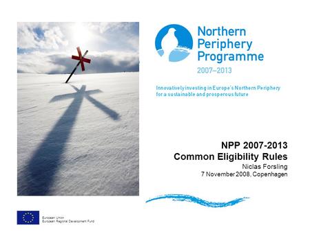 NPP 2007-2013 Common Eligibility Rules Niclas Forsling 7 November 2008, Copenhagen European Union European Regional Development Fund.