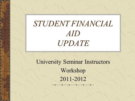 STUDENT FINANCIAL AID UPDATE University Seminar Instructors Workshop 2011-2012.