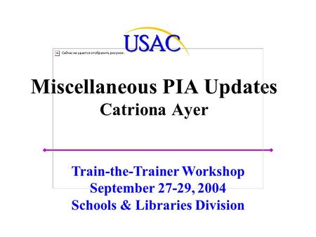 Miscellaneous PIA Updates Catriona Ayer Train-the-Trainer Workshop September 27-29, 2004 Schools & Libraries Division.
