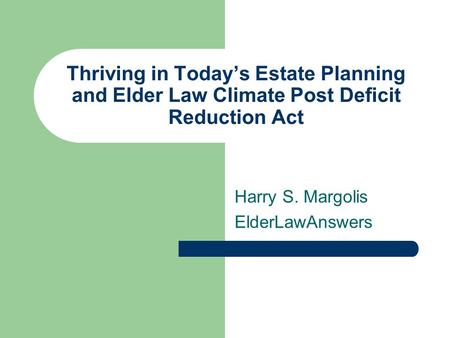 Thriving in Today’s Estate Planning and Elder Law Climate Post Deficit Reduction Act Harry S. Margolis ElderLawAnswers.