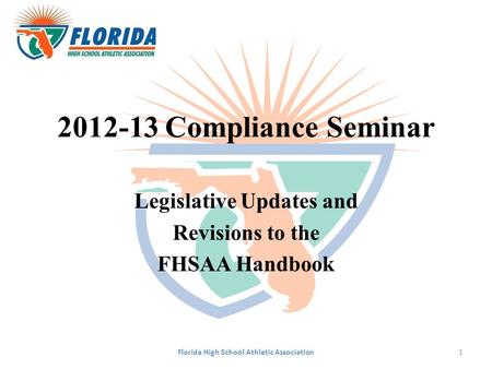 2012-13 Compliance Seminar Legislative Updates and Revisions to the FHSAA Handbook Florida High School Athletic Association1.