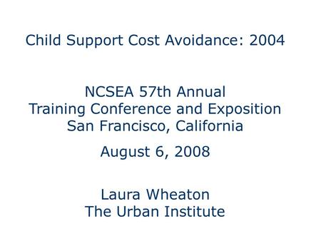 Child Support Cost Avoidance: 2004 NCSEA 57th Annual Training Conference and Exposition San Francisco, California August 6, 2008 Laura Wheaton The Urban.