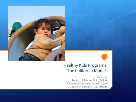 “Healthy Kids Programs: The California Model” Presenter Perfecto P. Munoz, M.A., M.P.H. California Program on Access To Care UC Berkeley, School of Public.