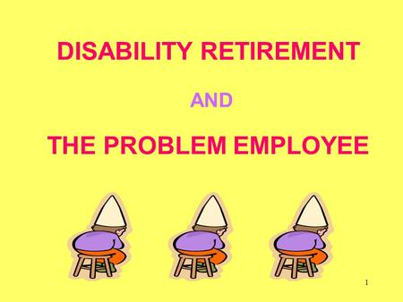 1 DISABILITY RETIREMENT AND THE PROBLEM EMPLOYEE.