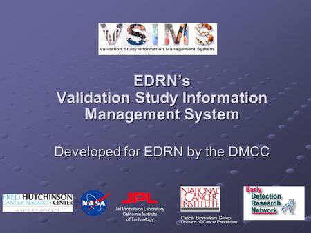 EDRN’s Validation Study Information Management System Developed for EDRN by the DMCC Cancer Biomarkers Group Division of Cancer Prevention Jet Propulsion.