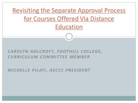 CAROLYN HOLCROFT, FOOTHILL COLLEGE, CURRICULUM COMMITTEE MEMBER MICHELLE PILATI, ASCCC PRESIDENT Revisiting the Separate Approval Process for Courses Offered.