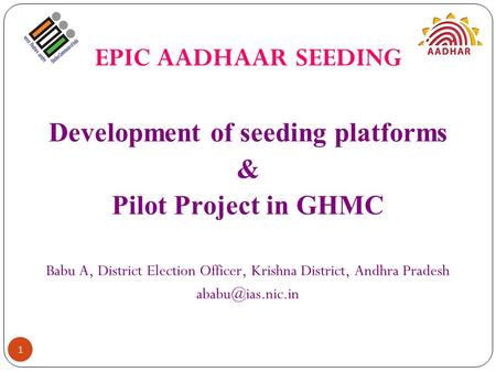 EPIC AADHAAR SEEDING Development of seeding platforms & Pilot Project in GHMC Babu A, District Election Officer, Krishna District, Andhra Pradesh