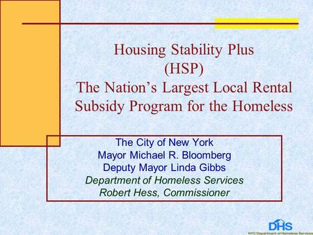 Housing Stability Plus (HSP) The Nation’s Largest Local Rental Subsidy Program for the Homeless The City of New York Mayor Michael R. Bloomberg Deputy.
