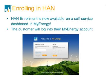 1 Enrolling in HAN HAN Enrollment is now available on a self-service dashboard in MyEnergy! The customer will log into their MyEnergy account.