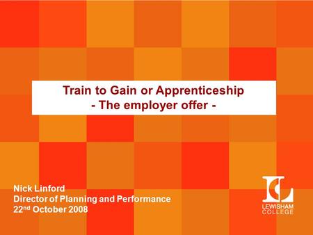 Train to Gain or Apprenticeship - The employer offer - Nick Linford Director of Planning and Performance 22 nd October 2008.