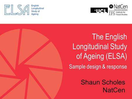 The English Longitudinal Study of Ageing (ELSA) Sample design & response Shaun Scholes NatCen.