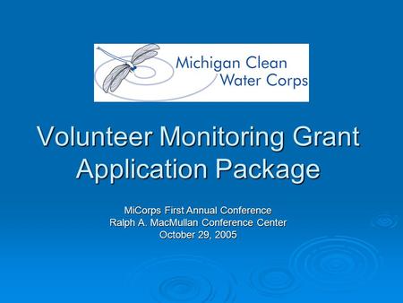 Volunteer Monitoring Grant Application Package MiCorps First Annual Conference Ralph A. MacMullan Conference Center October 29, 2005.