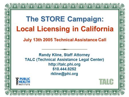 Randy Kline, Staff Attorney TALC (Technical Assistance Legal Center)  510.444.8252 The STORE Campaign: Local Licensing.