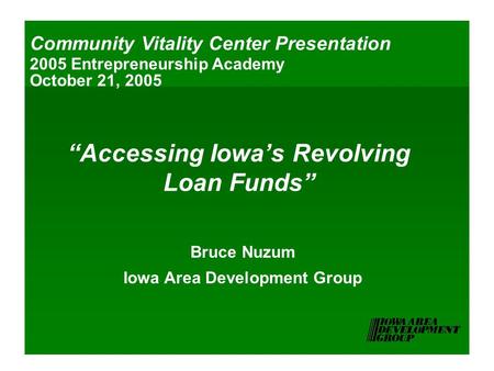 “Accessing Iowa’s Revolving Loan Funds” Bruce Nuzum Iowa Area Development Group Community Vitality Center Presentation 2005 Entrepreneurship Academy October.