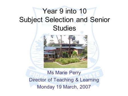 Year 9 into 10 Subject Selection and Senior Studies Ms Marie Perry Director of Teaching & Learning Monday 19 March, 2007.