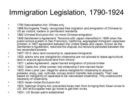 Immigration Legislation, 1790-1924 1790 Naturalization Act: Whites only 1868 Burlingame Treaty: recognized free migration and emigration of Chinese to.