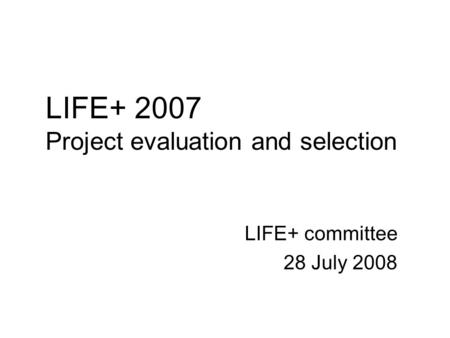 LIFE+ 2007 Project evaluation and selection LIFE+ committee 28 July 2008.