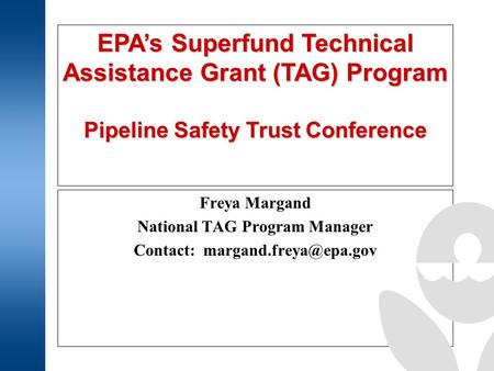 EPA’s Superfund Technical Assistance Grant (TAG) Program Pipeline Safety Trust Conference Freya Margand National TAG Program Manager Contact: