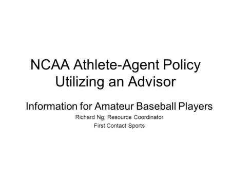 NCAA Athlete-Agent Policy Utilizing an Advisor Information for Amateur Baseball Players Richard Ng; Resource Coordinator First Contact Sports.