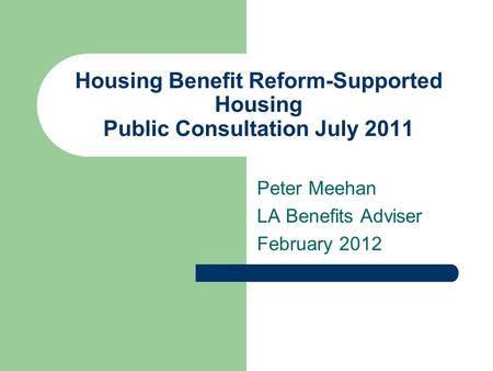 Housing Benefit Reform-Supported Housing Public Consultation July 2011 Peter Meehan LA Benefits Adviser February 2012.