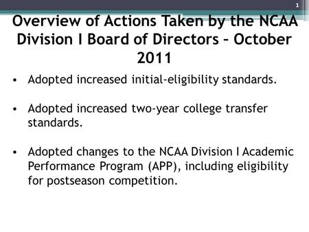 Overview of Actions Taken by the NCAA Division I Board of Directors – October 2011 Adopted increased initial-eligibility standards. Adopted increased two-year.