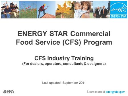 ENERGY STAR Commercial Food Service (CFS) Program CFS Industry Training (For dealers, operators, consultants & designers) Last updated: September 2011.