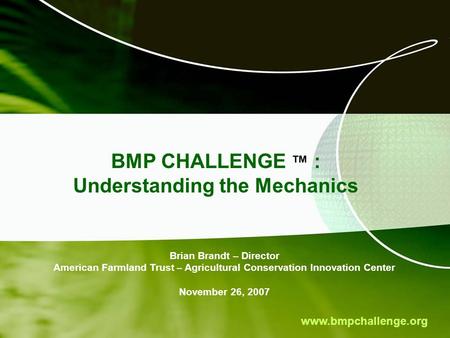 Www.bmpchallenge.org BMP CHALLENGE ™ : Understanding the Mechanics Brian Brandt – Director American Farmland Trust – Agricultural Conservation Innovation.
