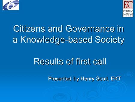 Citizens and Governance in a Knowledge-based Society Results of first call Presented by Henry Scott, EKT.