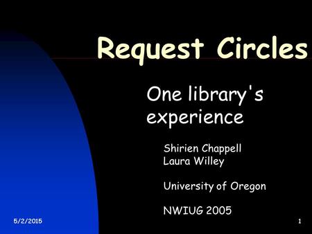 5/2/20151 Request Circles One library's experience Shirien Chappell Laura Willey University of Oregon NWIUG 2005.