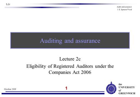 The UNIVERSITY of GREENWICH 1 October 2009 L2c Audit and assurance J. E. Spencer-Wood Auditing and assurance Lecture 2c Eligibility of Registered Auditors.