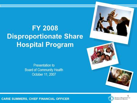 1 CARIE SUMMERS, CHIEF FINANCIAL OFFICER FY 2008 Disproportionate Share Hospital Program Presentation to Board of Community Health October 11, 2007.