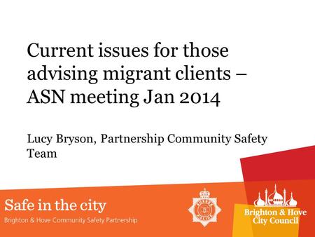 Current issues for those advising migrant clients – ASN meeting Jan 2014 Lucy Bryson, Partnership Community Safety Team.