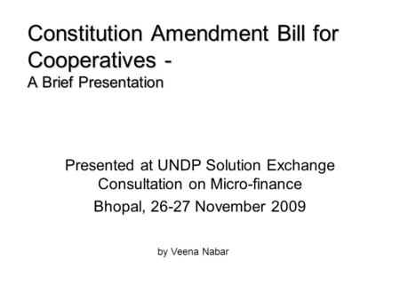 Constitution Amendment Bill for Cooperatives - A Brief Presentation Presented at UNDP Solution Exchange Consultation on Micro-finance Bhopal, 26-27 November.