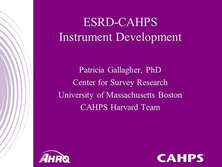 ESRD-CAHPS Instrument Development Patricia Gallagher, PhD Center for Survey Research University of Massachusetts Boston CAHPS Harvard Team.